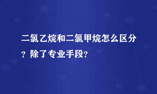 二氯乙烷和二氯甲烷怎么区分？除了专业手段？