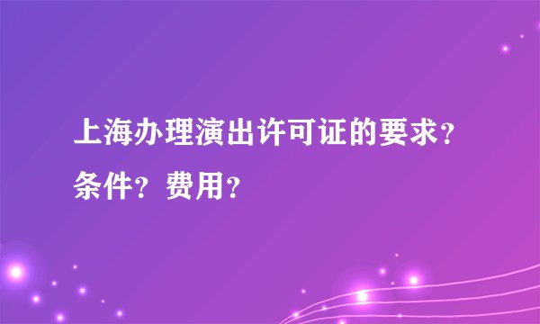上海办理演出许可证的要求？条件？费用？