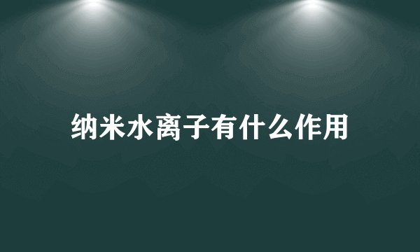 纳米水离子有什么作用