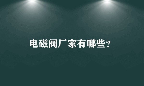 电磁阀厂家有哪些?