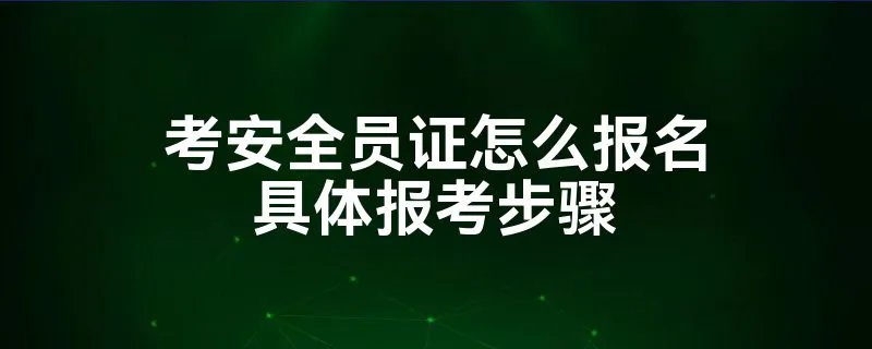 考安全员证怎么报名具体报考步骤