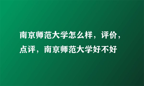 南京师范大学怎么样，评价，点评，南京师范大学好不好