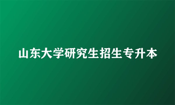 山东大学研究生招生专升本