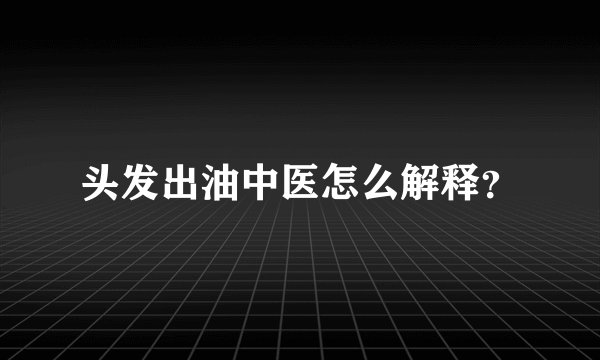头发出油中医怎么解释？