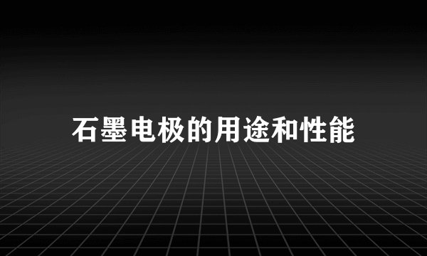 石墨电极的用途和性能