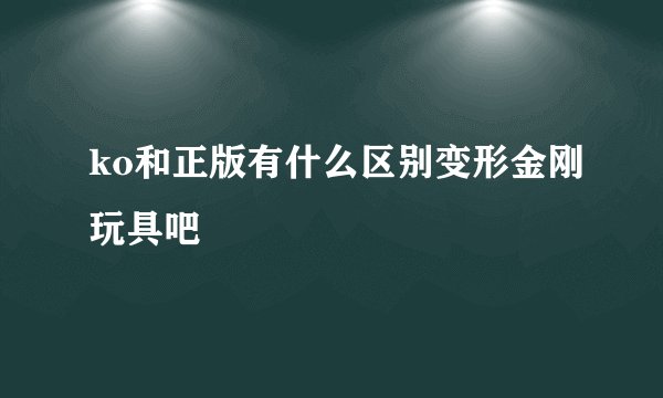 ko和正版有什么区别变形金刚玩具吧
