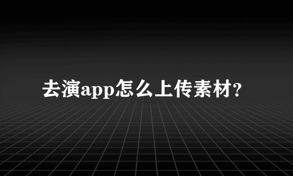 去演app怎么上传素材？