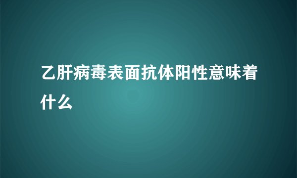 乙肝病毒表面抗体阳性意味着什么