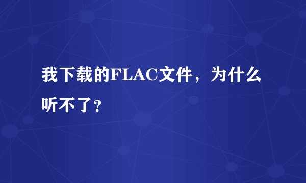 我下载的FLAC文件,为什么听不了?