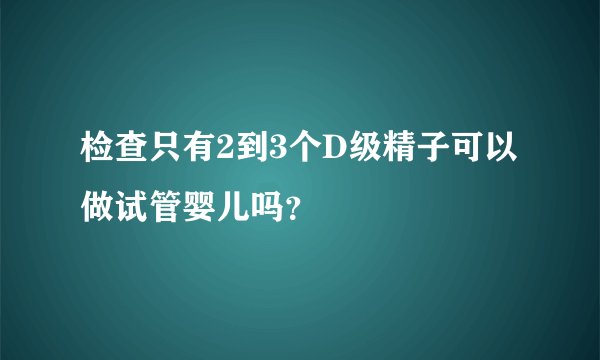 检查只有2到3个D级精子可以做试管婴儿吗？