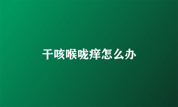干咳喉咙痒怎么办