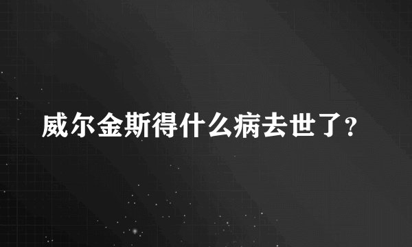 威尔金斯得什么病去世了？