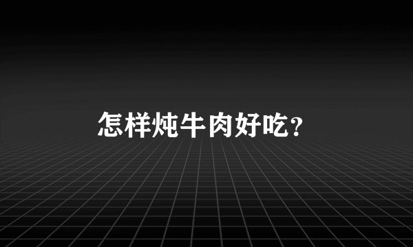 怎样炖牛肉好吃？