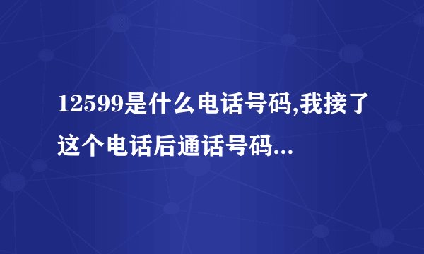 12599是什么电话号码,我接了这个电话后通话号码全没了-怎么办?