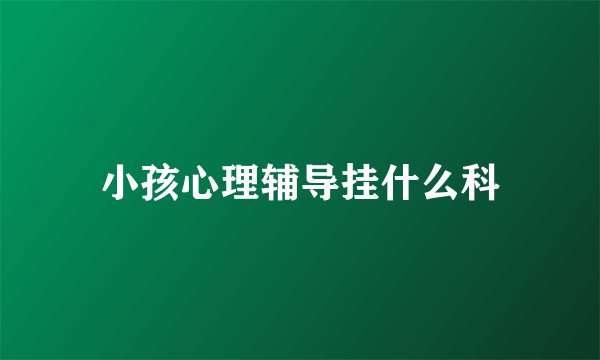 小孩心理辅导挂什么科