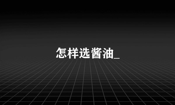 怎样选酱油_