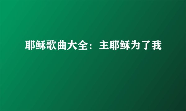 耶稣歌曲大全：主耶稣为了我