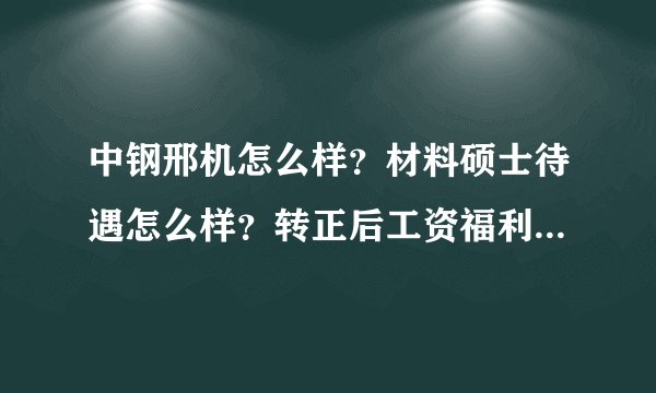 中钢邢机怎么样？材料硕士待遇怎么样？转正后工资福利怎么样？希望帮帮忙，谢谢？