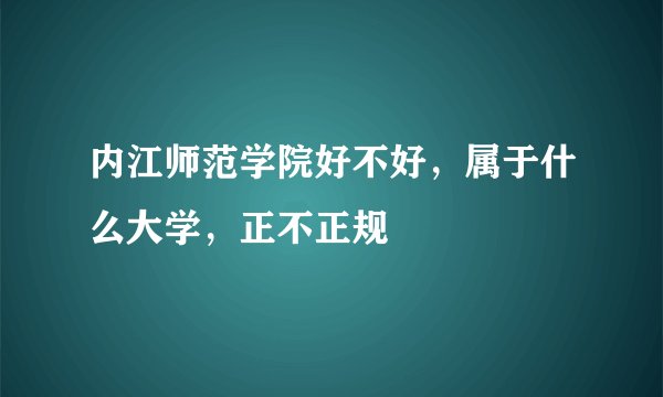 内江师范学院好不好，属于什么大学，正不正规