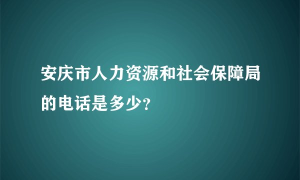 安庆市人力资源和社会保障局的电话是多少？
