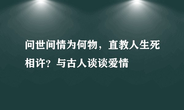 问世间情为何物,直教人生死相许?与古人谈谈爱情