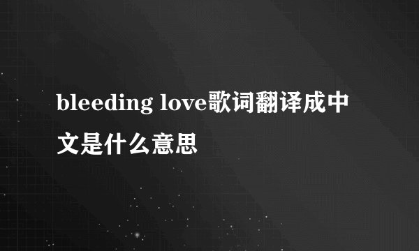 bleeding love歌词翻译成中文是什么意思