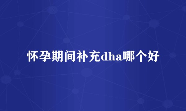 怀孕期间补充dha哪个好