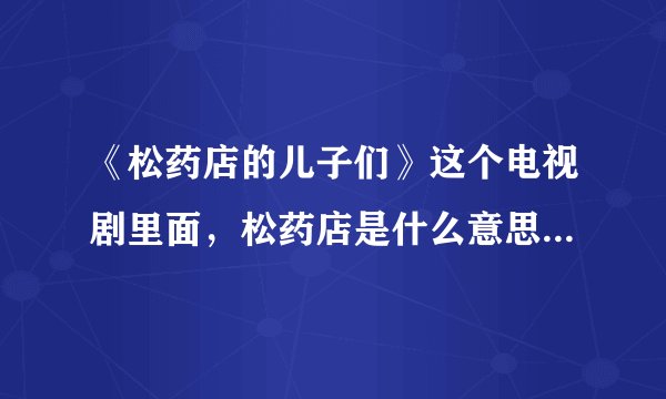 《松药店的儿子们》这个电视剧里面，松药店是什么意思，就是药店的意思吗