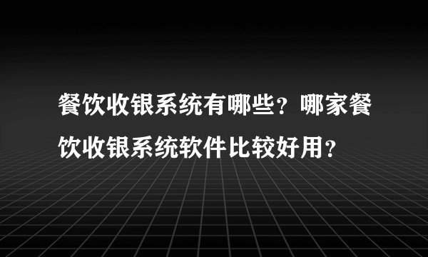 餐饮收银系统有哪些？哪家餐饮收银系统软件比较好用？
