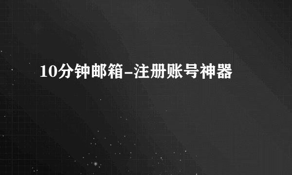 10分钟邮箱-注册账号神器