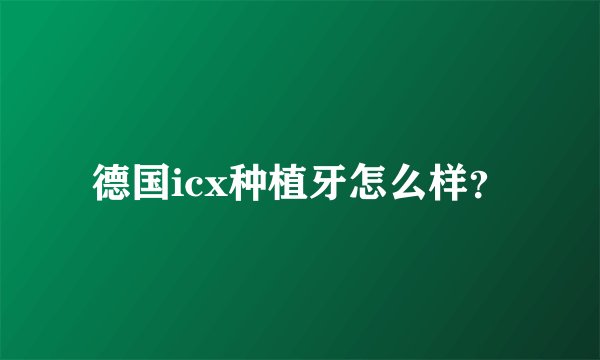 德国icx种植牙怎么样？