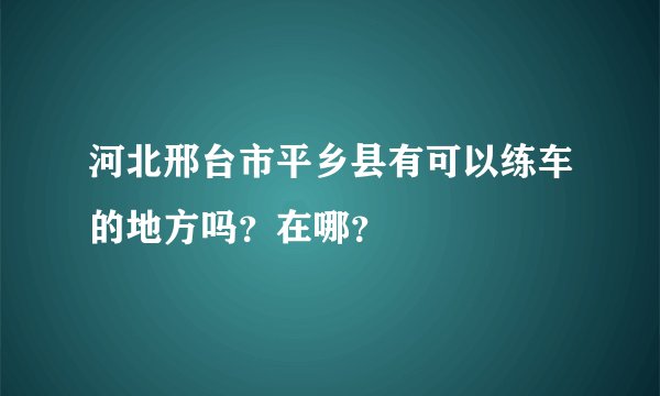 河北邢台市平乡县有可以练车的地方吗？在哪？