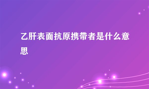 乙肝表面抗原携带者是什么意思