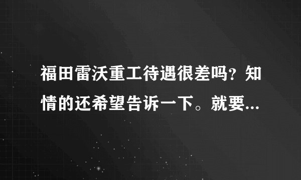福田雷沃重工待遇很差吗？知情的还希望告诉一下。就要去那里了！