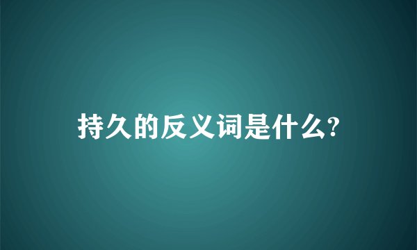 持久的反义词是什么?
