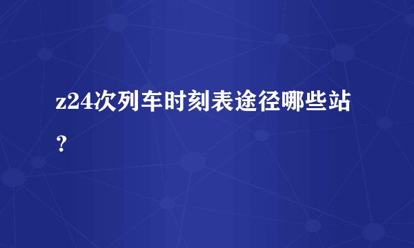 z24次列车时刻表途径哪些站？