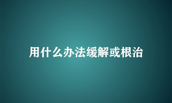用什么办法缓解或根治
