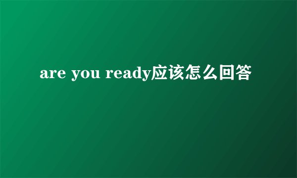 are you ready应该怎么回答