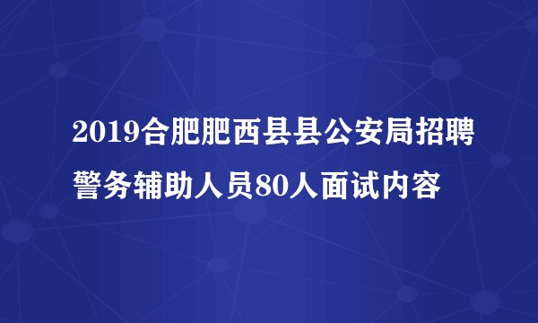 2019合肥肥西县县公安局招聘警务辅助人员80人面试内容