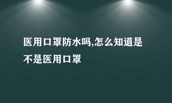 医用口罩防水吗,怎么知道是不是医用口罩