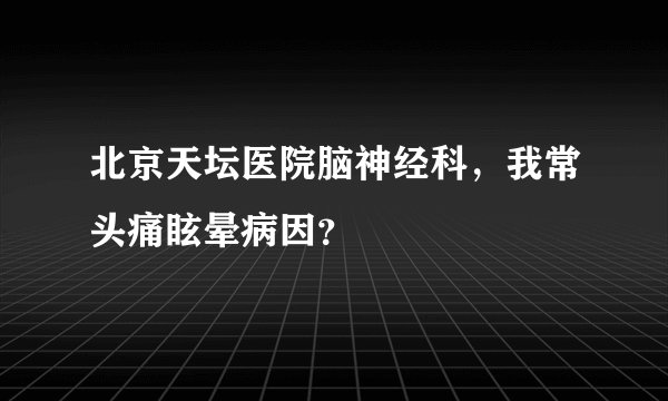 北京天坛医院脑神经科，我常头痛眩晕病因？