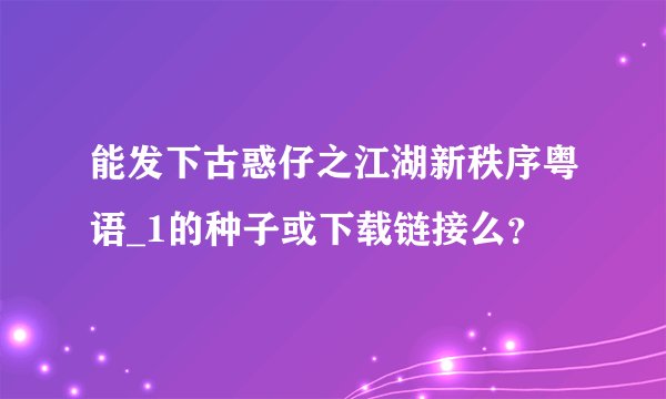 能发下古惑仔之江湖新秩序粤语_1的种子或下载链接么？