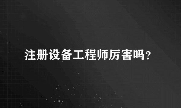 注册设备工程师厉害吗？