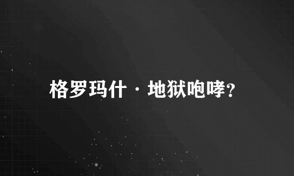 格罗玛什·地狱咆哮？