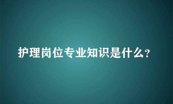 护理岗位专业知识是什么？
