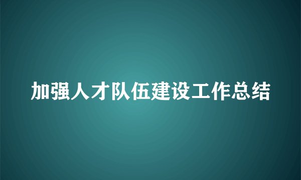 加强人才队伍建设工作总结