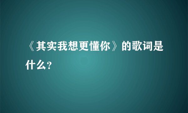 《其实我想更懂你》的歌词是什么？