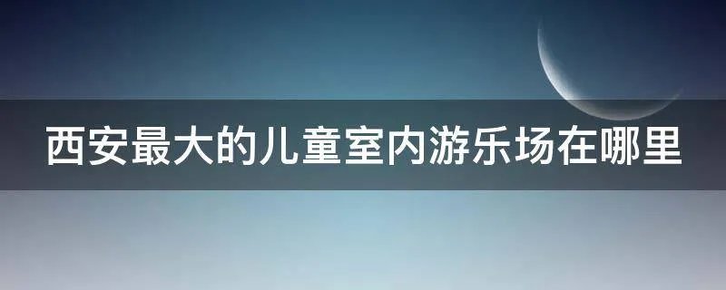 西安最大的儿童室内游乐场在哪里