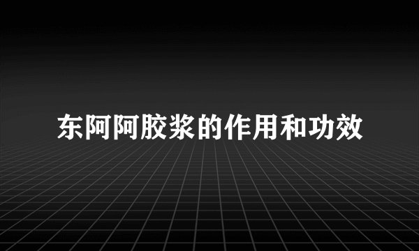 东阿阿胶浆的作用和功效