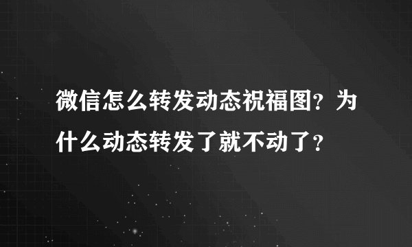 微信怎么转发动态祝福图？为什么动态转发了就不动了？